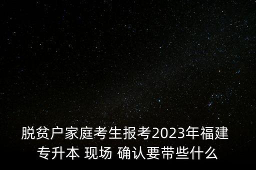 脫貧戶家庭考生報考2023年福建 專升本 現(xiàn)場 確認(rèn)要帶些什么