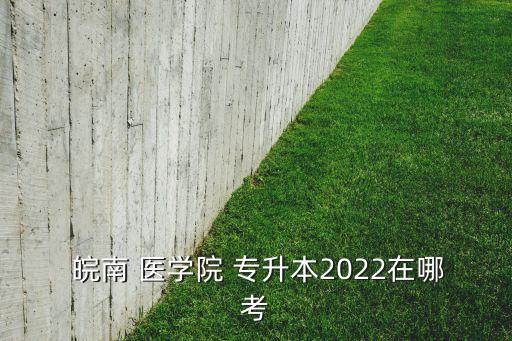  皖南 醫(yī)學院 專升本2022在哪考