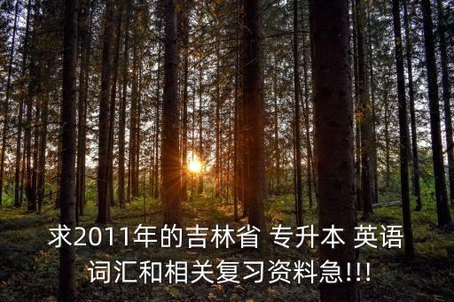 求2011年的吉林省 專升本 英語 詞匯和相關(guān)復(fù)習(xí)資料急!!!