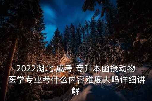 2022湖北 成考 專升本函授動物 醫(yī)學專業(yè)考什么內(nèi)容難度大嗎詳細講解