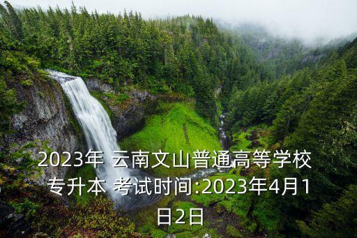 2023年 云南文山普通高等學(xué)校 專升本 考試時間:2023年4月1日2日