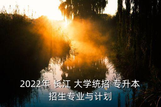 2022年 長江 大學(xué)統(tǒng)招 專升本招生專業(yè)與計劃