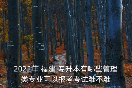 2022年 福建 專升本有哪些管理類專業(yè)可以報(bào)考考試難不難