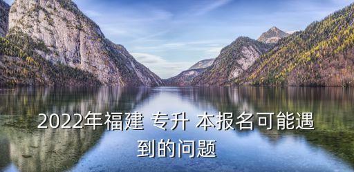 2022年福建 專升 本報名可能遇到的問題