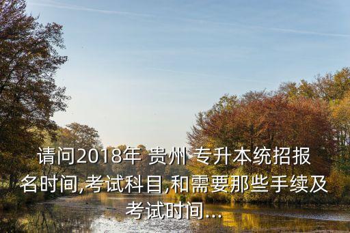 請問2018年 貴州 專升本統(tǒng)招報名時間,考試科目,和需要那些手續(xù)及考試時間...