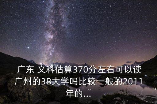  廣東 文科估算370分左右可以讀廣州的3B大學(xué)嗎比較一般的2011年的...