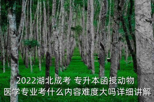 2022湖北成考 專升本函授動物 醫(yī)學專業(yè)考什么內容難度大嗎詳細講解