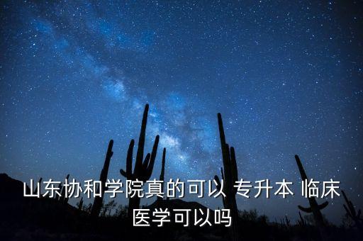 山東協(xié)和學(xué)院真的可以 專升本 臨床醫(yī)學(xué)可以嗎