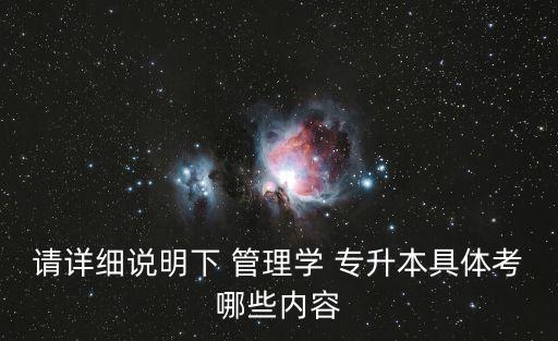 請(qǐng)?jiān)敿?xì)說明下 管理學(xué) 專升本具體考哪些內(nèi)容