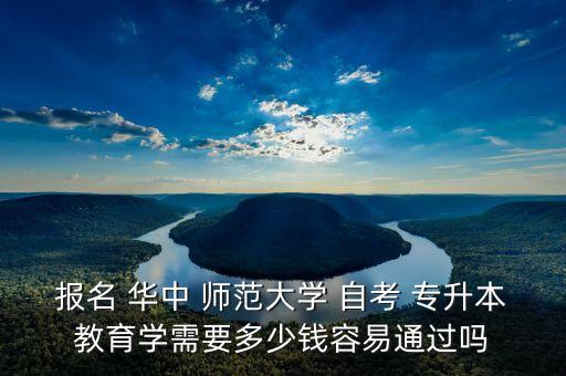 報名 華中 師范大學 自考 專升本教育學需要多少錢容易通過嗎