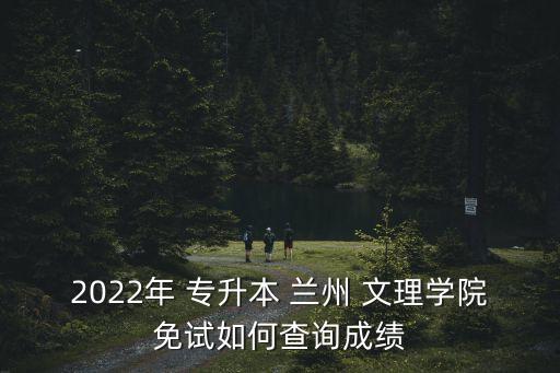 2022年 專升本 蘭州 文理學(xué)院免試如何查詢成績(jī)