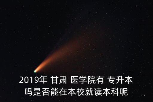 2019年 甘肅 醫(yī)學(xué)院有 專升本嗎是否能在本校就讀本科呢