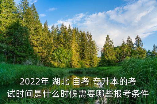 2022年 湖北 自考 專升本的考試時(shí)間是什么時(shí)候需要哪些報(bào)考條件