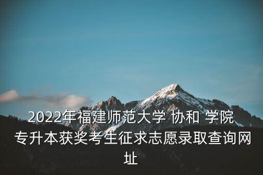 2022年福建師范大學(xué) 協(xié)和 學(xué)院 專升本獲獎考生征求志愿錄取查詢網(wǎng)址