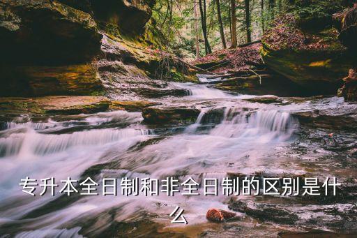  專(zhuān)升本全日制和非全日制的區(qū)別是什么