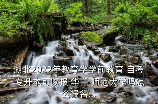 湖北2022年教育學學前教育 自考 專升本可以報 華中 師范大學嗎怎么報名...