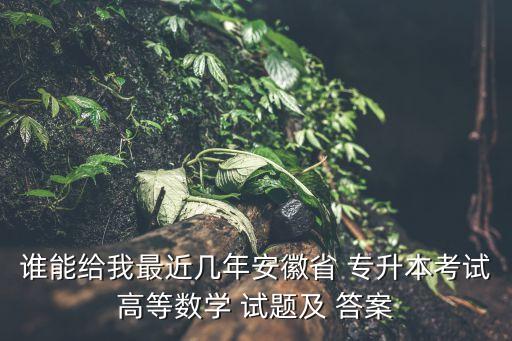 誰能給我最近幾年安徽省 專升本考試高等數(shù)學(xué) 試題及 答案