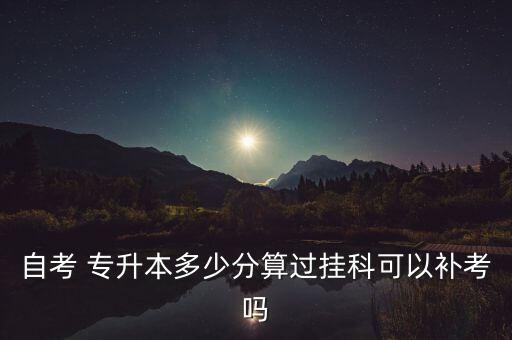 自考 專升本多少分算過(guò)掛科可以補(bǔ)考嗎