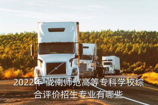 2022年 隴南師范高等?？茖W校綜合評價招生專業(yè)有哪些