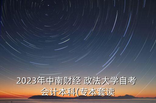 2023年中南財(cái)經(jīng) 政法大學(xué)自考 會計(jì)本科(專本套讀