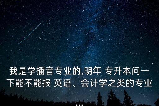 我是學播音專業(yè)的,明年 專升本問一下能不能報 英語、會計學之類的專業(yè)...