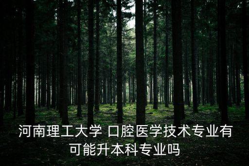  河南理工大學 口腔醫(yī)學技術專業(yè)有可能升本科專業(yè)嗎