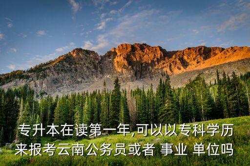  專升本在讀第一年,可以以專科學(xué)歷來報考云南公務(wù)員或者 事業(yè) 單位嗎