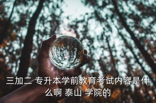 三加二 專(zhuān)升本學(xué)前教育考試內(nèi)容是什么啊 泰山 學(xué)院的