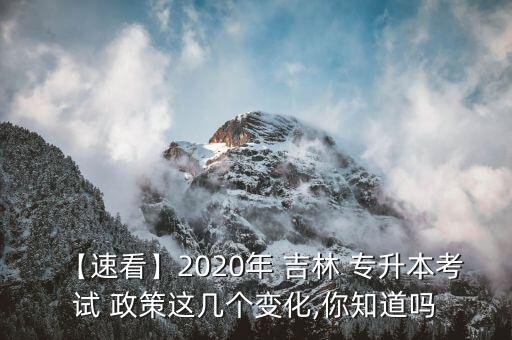 【速看】2020年 吉林 專升本考試 政策這幾個變化,你知道嗎