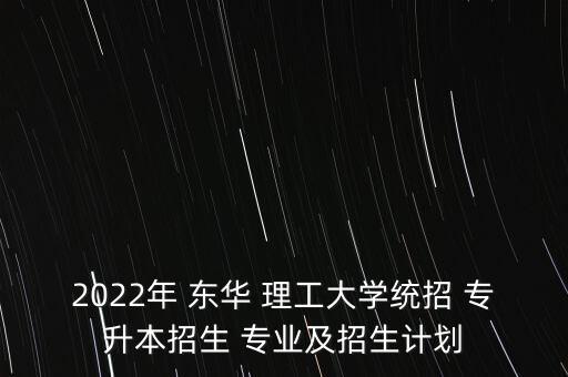 東華理工專升本專業(yè),2022東華理工專升本分?jǐn)?shù)線