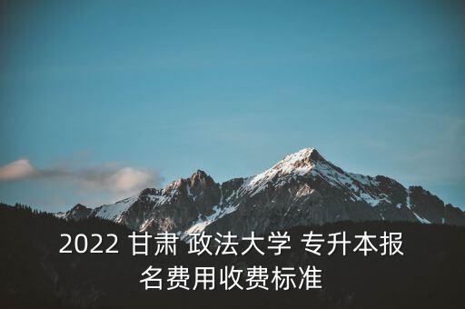 2022 甘肅 政法大學 專升本報名費用收費標準