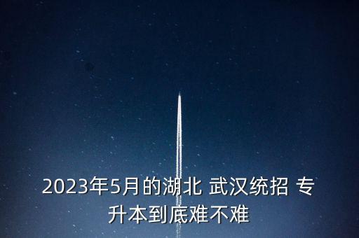 2023年5月的湖北 武漢統(tǒng)招 專升本到底難不難