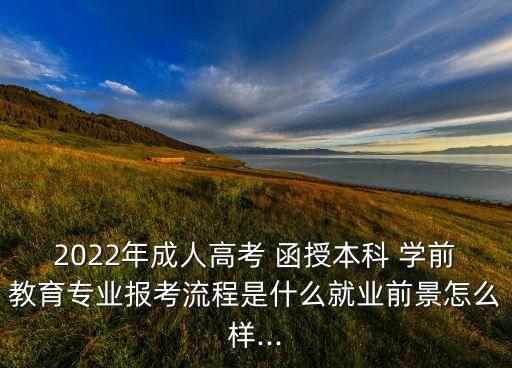 2022年成人高考 函授本科 學(xué)前教育專業(yè)報考流程是什么就業(yè)前景怎么樣...