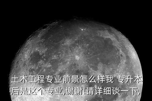  土木工程專業(yè)前景怎么樣我 專升本后是這個(gè)專業(yè),謝謝!請(qǐng)?jiān)敿?xì)談一下,