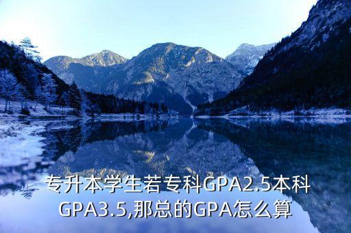  專升本學(xué)生若?？艷PA2.5本科GPA3.5,那總的GPA怎么算