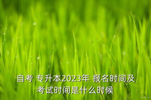 自考 專升本2023年 報名時間及考試時間是什么時候