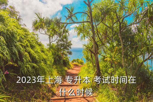 2023年上海 專升本 考試時(shí)間在什么時(shí)候