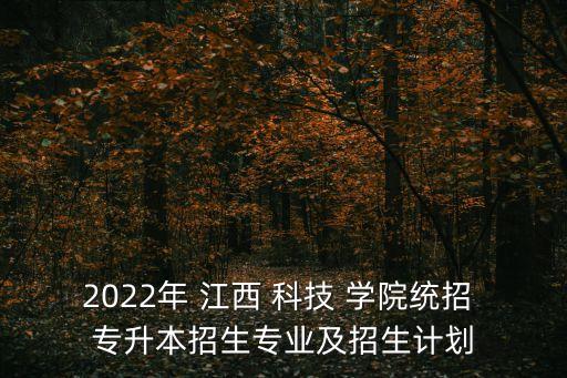 2022年 江西 科技 學(xué)院統(tǒng)招 專升本招生專業(yè)及招生計劃