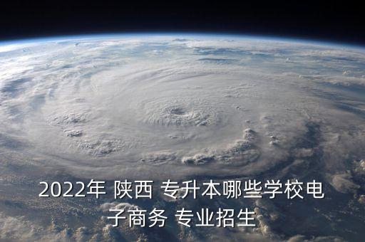 2022年 陜西 專升本哪些學(xué)校電子商務(wù) 專業(yè)招生