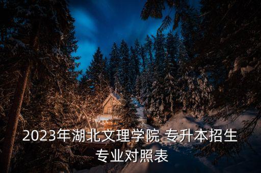 2023年湖北文理學院 專升本招生 專業(yè)對照表