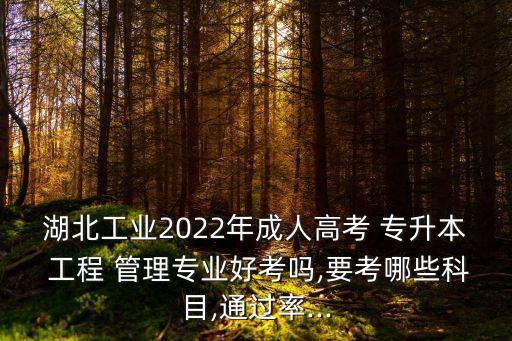 湖北工業(yè)2022年成人高考 專升本 工程 管理專業(yè)好考嗎,要考哪些科目,通過率...