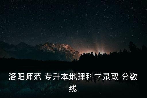 洛陽師范 專升本地理科學(xué)錄取 分?jǐn)?shù)線