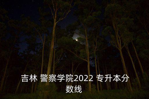  吉林 警察學(xué)院2022 專升本分?jǐn)?shù)線