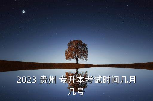 2023 貴州 專(zhuān)升本考試時(shí)間幾月幾號(hào)