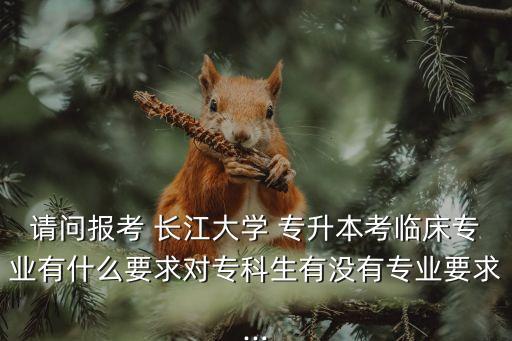 請(qǐng)問(wèn)報(bào)考 長(zhǎng)江大學(xué) 專(zhuān)升本考臨床專(zhuān)業(yè)有什么要求對(duì)專(zhuān)科生有沒(méi)有專(zhuān)業(yè)要求...