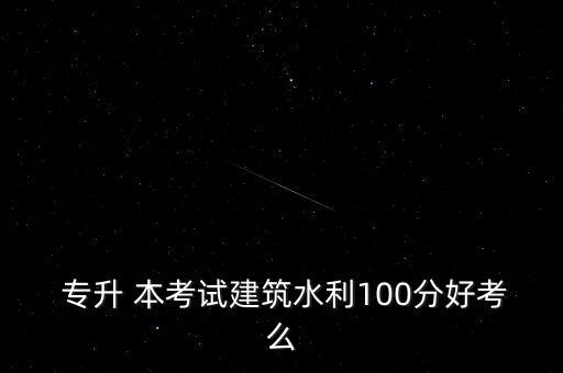  專升 本考試建筑水利100分好考么