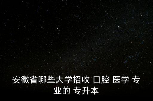 安徽省哪些大學招收 口腔 醫(yī)學 專業(yè)的 專升本