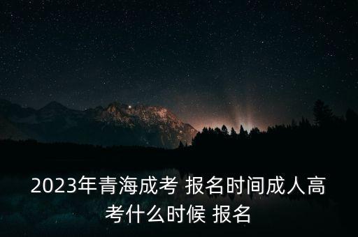 2023年青海成考 報名時間成人高考什么時候 報名