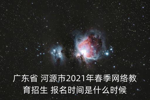 廣東省 河源市2021年春季網(wǎng)絡(luò)教育招生 報(bào)名時(shí)間是什么時(shí)候