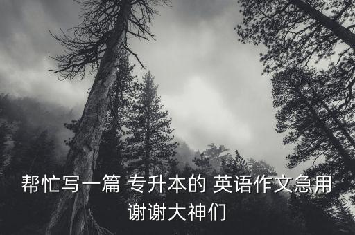 幫忙寫(xiě)一篇 專升本的 英語(yǔ)作文急用謝謝大神們